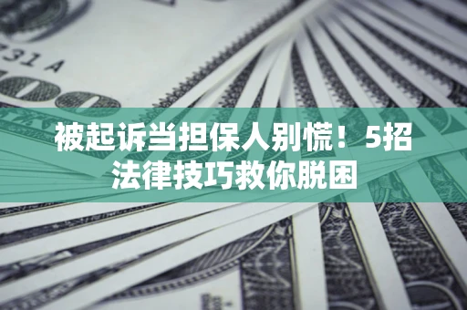 北京被起诉当担保人别慌！5招法律技巧救你脱困