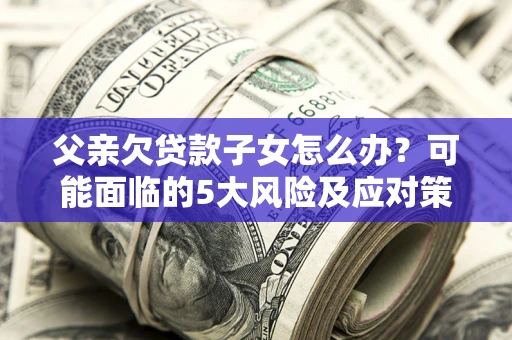 北京父亲欠贷款子女怎么办?可能面临的5大风险及应对策略 北京父亲欠贷款子女怎么办?可能面临的5大风险及应对策略