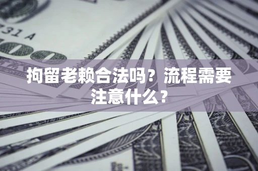 北京拘留老赖合法吗？流程需要注意什么？