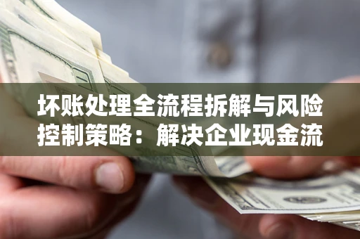 北京坏账处理全流程拆解与风险控制策略：解决企业现金流顽疾的实战指南