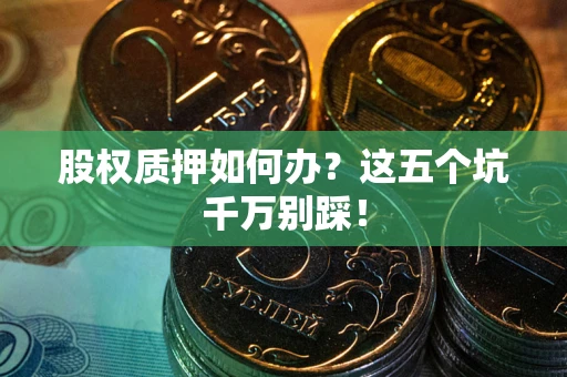 北京股权质押如何办？这五个坑千万别踩！