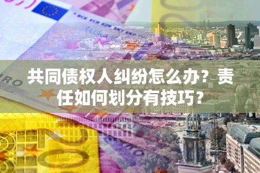 北京共同债权人纠纷怎么办？责任如何划分有技巧？
