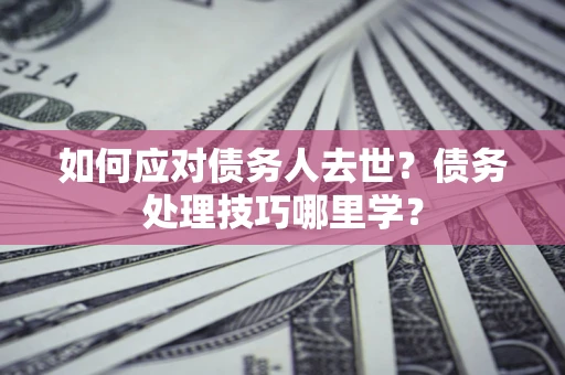 北京如何应对债务人去世？债务处理技巧哪里学？
