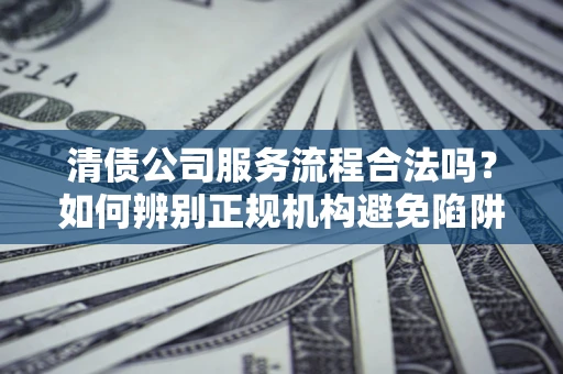 北京清债公司服务流程合法吗？如何辨别正规机构避免陷阱？