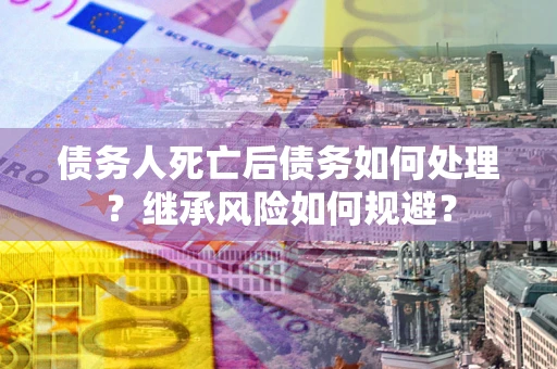 北京债务人死亡后债务如何处理？继承风险如何规避？