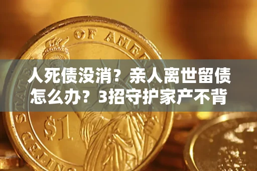 北京人死债没消？亲人离世留债怎么办？3招守护家产不背锅