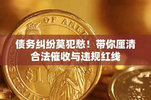 北京债务纠纷莫犯愁！带你厘清合法催收与违规红线