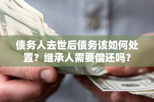 北京债务人去世后债务该如何处置？继承人需要偿还吗？