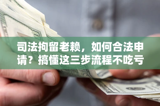 北京司法拘留老赖，如何合法申请？搞懂这三步流程不吃亏！