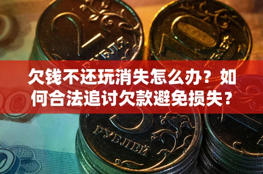 北京欠钱不还玩消失怎么办?如何合法追讨欠款避免损失? 北京欠钱不还玩消失怎么办?如何合法追讨欠款避免损失?