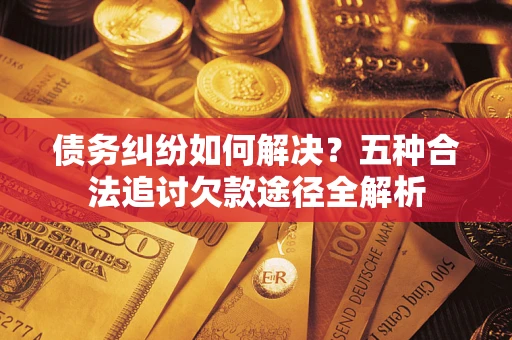 北京债务纠纷如何解决？五种合法追讨欠款途径全解析