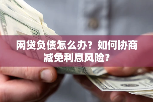 北京网贷负债怎么办？如何协商减免利息风险？