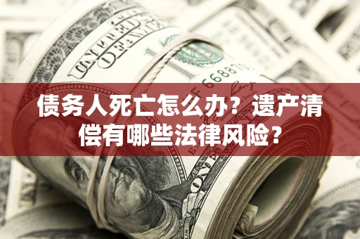北京债务人死亡怎么办？遗产清偿有哪些法律风险？