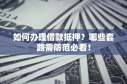 北京如何办理借款抵押？哪些套路需防范必看！