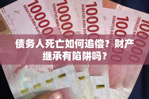 北京债务人死亡如何追偿？财产继承有陷阱吗？