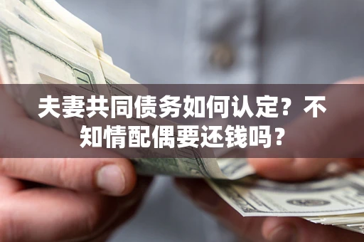 北京夫妻共同债务如何认定？不知情配偶要还钱吗？