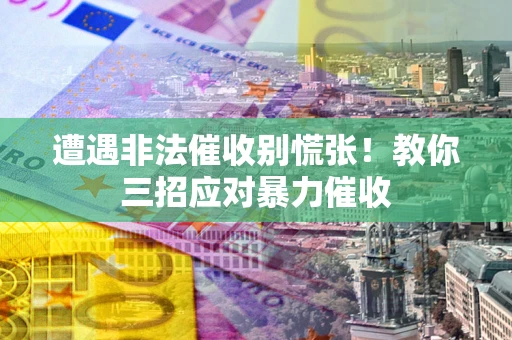 北京遭遇非法催收别慌张！教你三招应对暴力催收