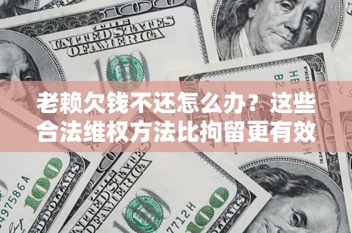 北京老赖欠钱不还怎么办？这些合法维权方法比拘留更有效