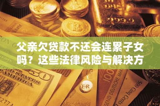 北京父亲欠贷款不还会连累子女吗？这些法律风险与解决方法要早知道！