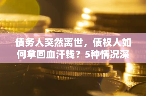 北京债务人突然离世，债权人如何拿回血汗钱？5种情况深度解析