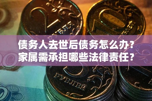 北京债务人去世后债务怎么办？家属需承担哪些法律责任？