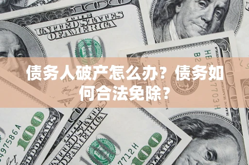 北京债务人破产怎么办？债务如何合法免除？