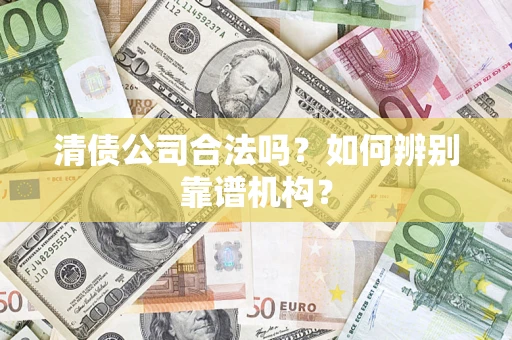 北京清债公司合法吗?如何辨别靠谱机构? 北京清债公司合法吗?如何辨别靠谱机构?