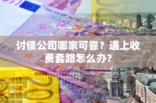 北京讨债公司哪家可靠？遇上收费套路怎么办？