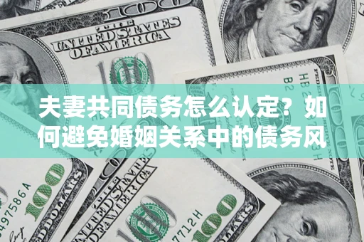 北京夫妻共同债务怎么认定？如何避免婚姻关系中的债务风险？