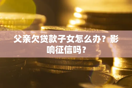 北京父亲欠贷款子女怎么办？影响征信吗？