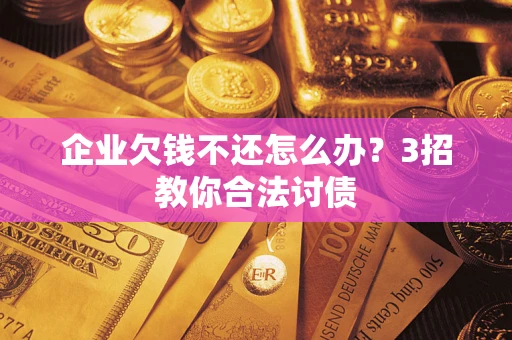北京企业欠钱不还怎么办？3招教你合法讨债