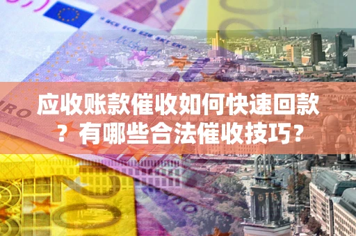 北京应收账款催收如何快速回款？有哪些合法催收技巧？