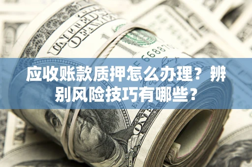 北京应收账款质押怎么办理？辨别风险技巧有哪些？