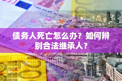 北京债务人死亡怎么办？如何辨别合法继承人？