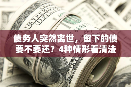 北京债务人突然离世，留下的债要不要还？4种情形看清法律判决