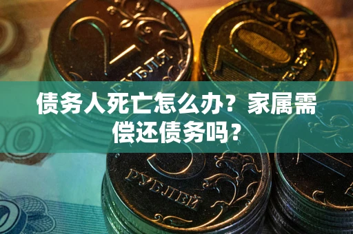 北京债务人死亡怎么办？家属需偿还债务吗？