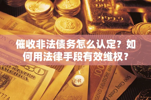 北京催收非法债务怎么认定？如何用法律手段有效维权？