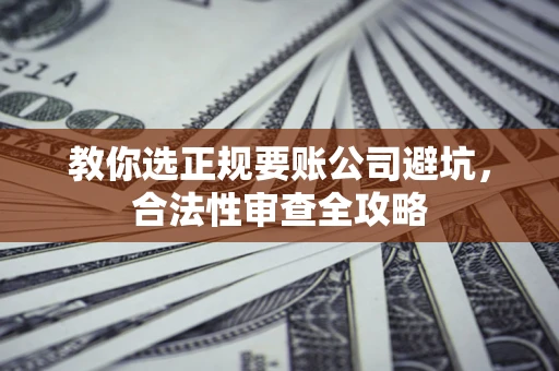 北京教你选正规要账公司避坑，合法性审查全攻略