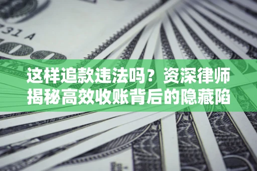 北京这样追款违法吗？资深律师揭秘高效收账背后的隐藏陷阱