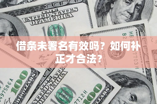 北京借条未署名有效吗？如何补正才合法？