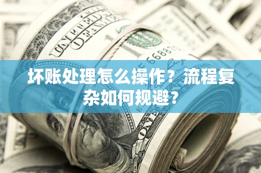 北京坏账处理怎么操作？流程复杂如何规避？