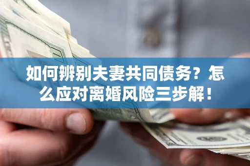 北京如何辨别夫妻共同债务？怎么应对离婚风险三步解！