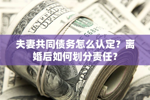 北京夫妻共同债务怎么认定？离婚后如何划分责任？