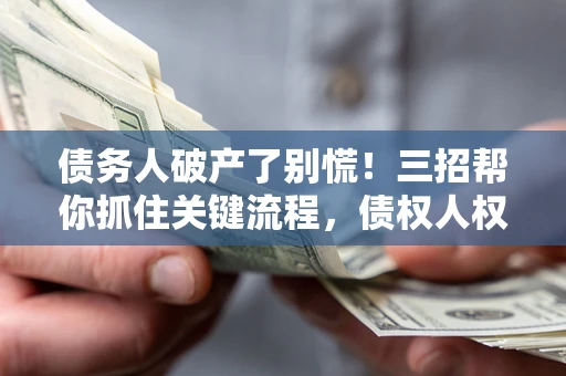 北京债务人破产了别慌！三招帮你抓住关键流程，债权人权益不再缩水