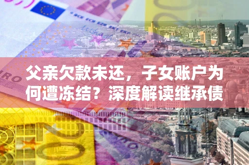 北京父亲欠款未还，子女账户为何遭冻结？深度解读继承债务迷局