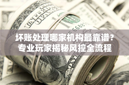北京坏账处理哪家机构最靠谱？专业玩家揭秘风控全流程