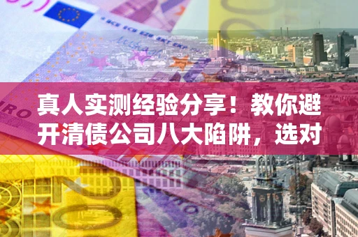 北京真人实测经验分享！教你避开清债公司八大陷阱，选对机构少走十年弯路