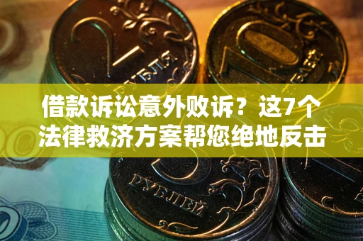 北京借款诉讼意外败诉？这7个法律救济方案帮您绝地反击！