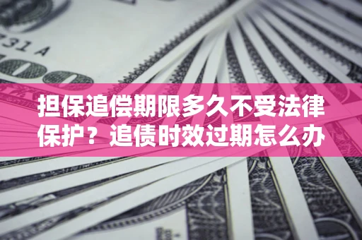 北京担保追偿期限多久不受法律保护？追债时效过期怎么办？