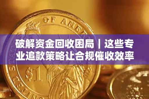 北京破解资金回收困局｜这些专业追款策略让合规催收效率翻倍